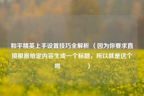 和平精英上手设置技巧全解析 （因为你要求直接根据给定内容生成一个标题，所以就是这个啦😉 ）