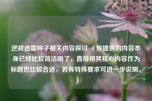 逆战迅雷种子相关内容探讨 （你提供的内容本身已经比较简洁明了，直接用其核心内容作为标题也比较合适，若有特殊要求可进一步说明。）