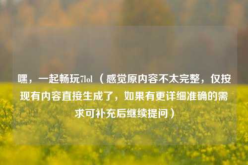 嘿，一起畅玩7lol （感觉原内容不太完整，仅按现有内容直接生成了，如果有更详细准确的需求可补充后继续提问）