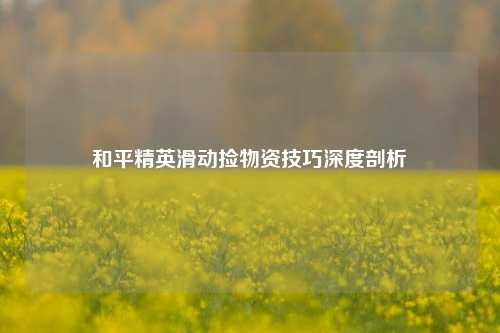 和平精英滑动捡物资技巧深度剖析