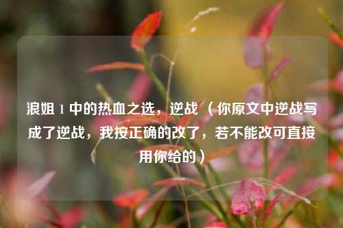 浪姐 1 中的热血之选，逆战 （你原文中逆战写成了逆战，我按正确的改了，若不能改可直接用你给的）