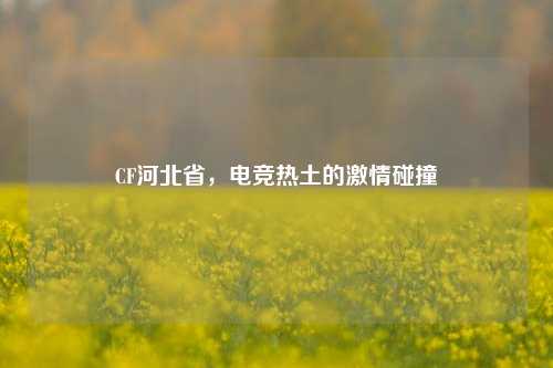 CF河北省，电竞热土的***碰撞