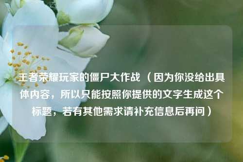 王者荣耀玩家的僵尸大作战 （因为你没给出具体内容，所以只能按照你提供的文字生成这个标题，若有其他需求请补充信息后再问）