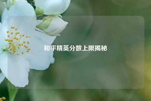 和平精英分数上限揭秘