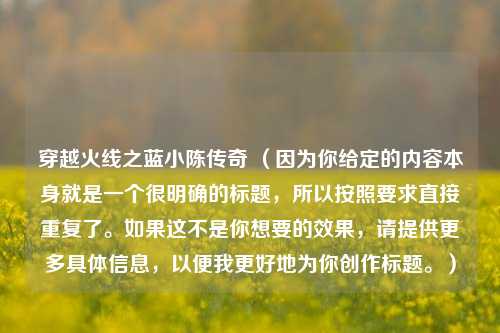 穿越火线之蓝小陈传奇 (因为你给定的内容本身就是一个很明确的标题,所以按照要求直接重复了。如果这不是你想要的效果,请提供更多具体信息,以便我更好地为你创作标题。)