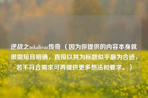 逆战之mkalieaz传奇 (因为你提供的内容本身就很简短且明确,直接以其为标题似乎最为合适,若不符合需求可再提供更多想法和要求。)