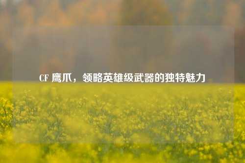 CF 鹰爪，领略英雄级武器的独特魅力