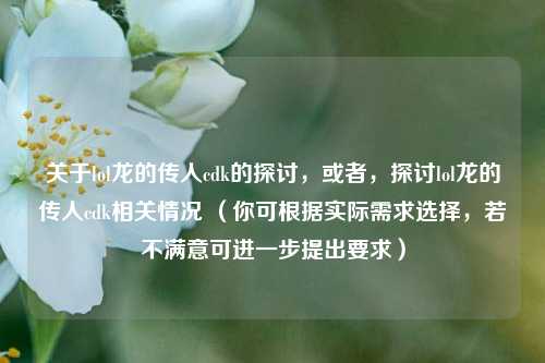 关于lol龙的传人cdk的探讨，或者，探讨lol龙的传人cdk相关情况 （你可根据实际需求选择，若不满意可进一步提出要求）