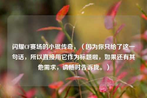 闪耀CF赛场的小银传奇,(因为你只给了这一句话,所以直接用它作为标题啦,如果还有其他需求,请随时告诉我。)