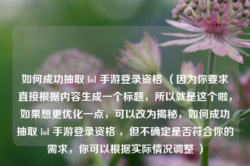 如何成功抽取 lol 手游登录资格 （因为你要求直接根据内容生成一个标题，所以就是这个啦，如果想更优化一点，可以改为揭秘，如何成功抽取 lol 手游登录资格 ，但不确定是否符合你的需求，你可以根据实际情况调整 ）