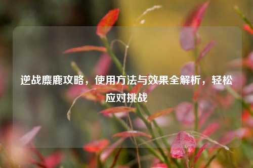 逆战麋鹿攻略,使用 *** 与效果全解析,轻松应对挑战