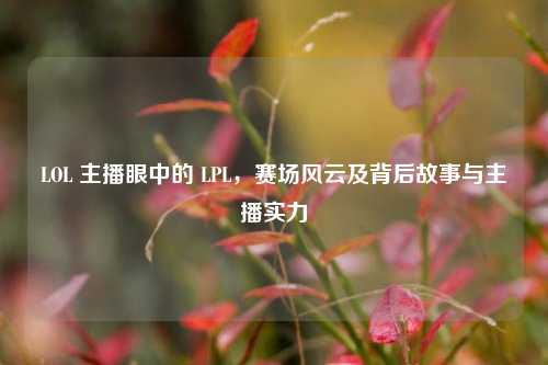 LOL 主播眼中的 LPL，赛场风云及背后故事与主播实力
