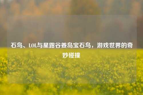 石鸟、LOL与星露谷姜岛宝石鸟,游戏世界的奇妙碰撞