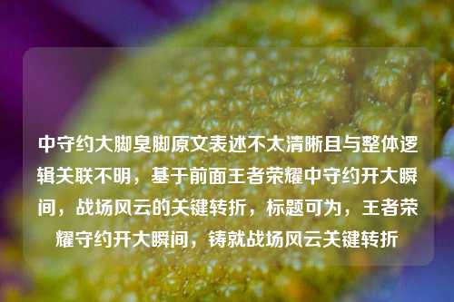 中守约大脚臭脚原文表述不太清晰且与整体逻辑关联不明,基于前面王者荣耀中守约开大瞬间,战场风云的关键转折,标题可为,王者荣耀守约开大瞬间,铸就战场风云关键转折