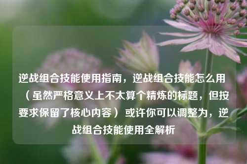 逆战组合技能使用指南，逆战组合技能怎么用 （虽然严格意义上不太算个精炼的标题，但按要求保留了核心内容） 或许你可以调整为，逆战组合技能使用全解析