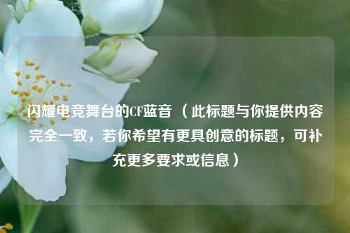 闪耀电竞舞台的CF蓝音 （此标题与你提供内容完全一致，若你希望有更具创意的标题，可补充更多要求或信息）