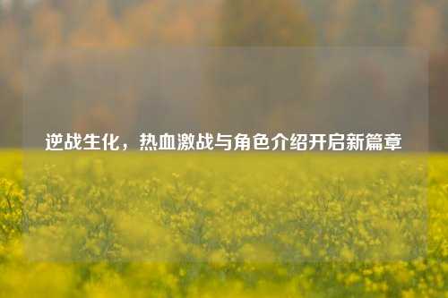 逆战生化，热血激战与角色介绍开启新篇章