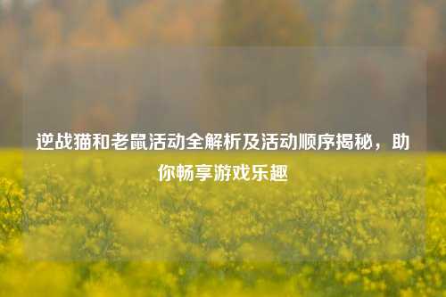 逆战猫和老鼠活动全解析及活动顺序揭秘，助你畅享游戏乐趣