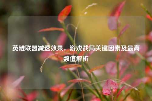 英雄联盟减速效果,游戏战局关键因素及更高数值解析
