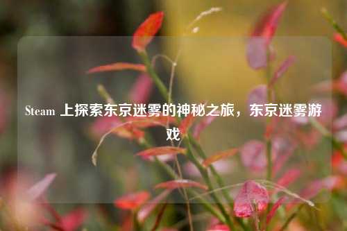 Steam 上探索东京迷雾的神秘之旅，东京迷雾游戏