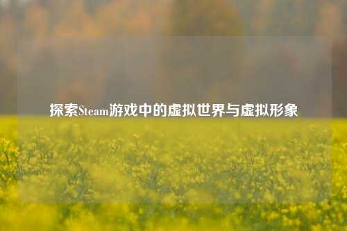 探索Steam游戏中的虚拟世界与虚拟形象