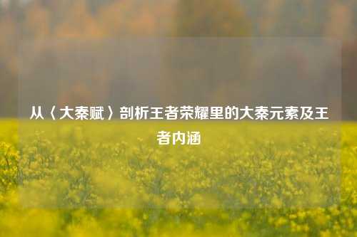 从〈大秦赋〉剖析王者荣耀里的大秦元素及王者内涵