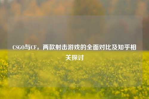 CSGO与CF，两款射击游戏的全面对比及知乎相关探讨