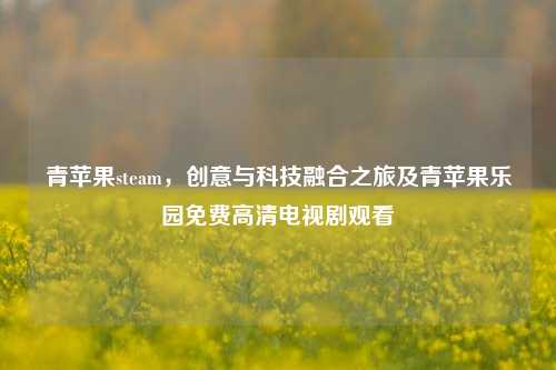 青苹果steam，创意与科技融合之旅及青苹果乐园免费高清电视剧观看