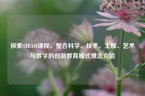 探索STEAM课程,整合科学、技术、工程、艺术与数学的创新教育模式理念介绍