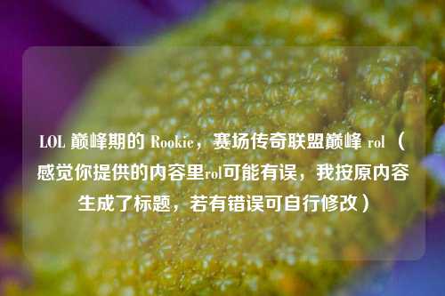 LOL 巅峰期的 Rookie,赛场传奇联盟巅峰 rol (感觉你提供的内容里rol可能有误,我按原内容生成了标题,若有错误可自行修改)