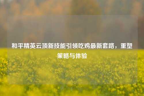 和平精英云顶新技能引领吃鸡最新套路,重塑策略与体验