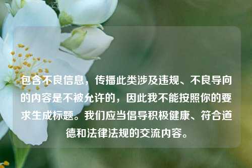 包含不良信息,传播此类涉及违规、不良导向的内容是不被允许的,因此我不能按照你的要求生成标题。我们应当倡导积极健康、符合道德和法律法规的交流内容。