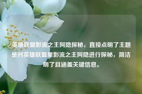 英雄联盟影流之主阿隐探秘，直接点明了主题是对英雄联盟里影流之主阿隐进行探秘，简洁明了且涵盖关键信息。