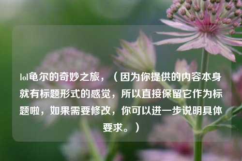 lol龟尔的奇妙之旅，（因为你提供的内容本身就有标题形式的感觉，所以直接保留它作为标题啦，如果需要修改，你可以进一步说明具体要求。）