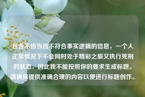 包含不恰当且不符合事实逻辑的信息,一个人正常情况下不会同时处于精彩之旅又执行***的状态,因此我不能按照你的要求生成标题。请确保提供准确合理的内容以便进行标题创作。
