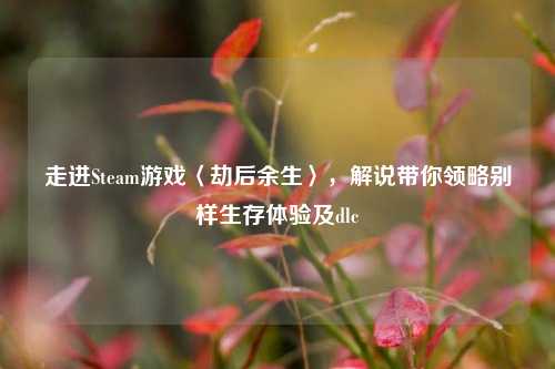 走进Steam游戏〈劫后余生〉，解说带你领略别样生存体验及dlc