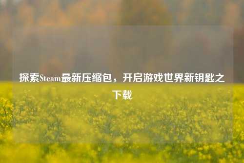探索Steam最新压缩包,开启游戏世界新钥匙之下载