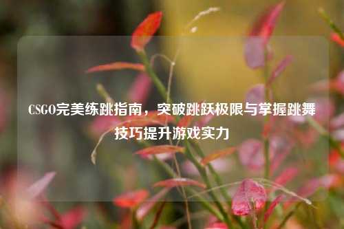 CSGO完美练跳指南，突破跳跃极限与掌握跳舞技巧提升游戏实力