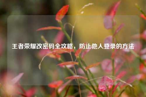王者荣耀改密码全攻略，防止他人登录的 *** 
