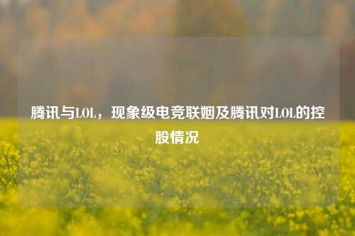 腾讯与LOL，现象级电竞联姻及腾讯对LOL的控股情况