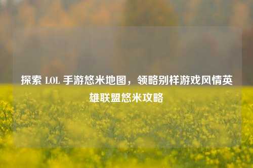探索 LOL 手游悠米地图,领略别样游戏风情英雄联盟悠米攻略