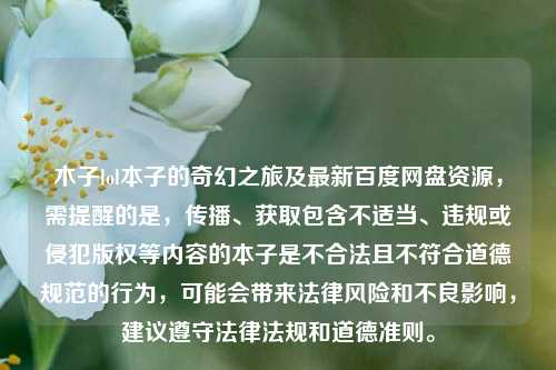 木子lol本子的奇幻之旅及最新百度网盘资源,需提醒的是,传播、获取包含不适当、违规或侵犯版权等内容的本子是不合法且不符合道德规范的行为,可能会带来法律风险和不良影响,建议遵守法律法规和道德准则。