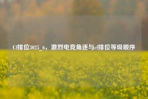 Cf排位3025_6，激烈电竞角逐与cf排位等级顺序