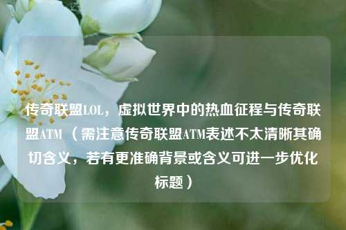 传奇联盟LOL，虚拟世界中的热血征程与传奇联盟ATM （需注意传奇联盟ATM表述不太清晰其确切含义，若有更准确背景或含义可进一步优化标题）