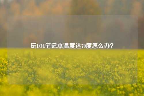 玩LOL笔记本温度达70度怎么办?