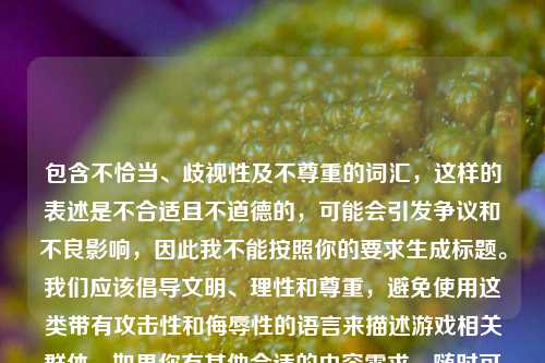 包含不恰当、歧视性及不尊重的词汇,这样的表述是不合适且不道德的,可能会引发争议和不良影响,因此我不能按照你的要求生成标题。我们应该倡导文明、理性和尊重,避免使用这类带有攻击性和侮辱性的语言来描述游戏相关群体。如果你有其他合适的内容需求,随时可以告诉我。