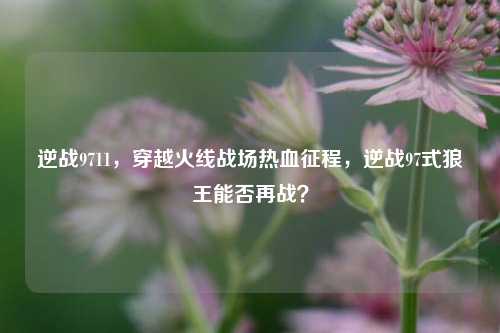 逆战9711,穿越火线战场热血征程,逆战97式狼王能否再战?