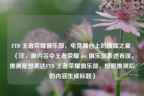 FTD 王者荣耀俱乐部，电竞舞台上的璀璨之星 （注，原内容中王者荣耀 dst 俱乐部表述有误，推测是想表达FTD 王者荣耀俱乐部，按照推测后的内容生成标题）