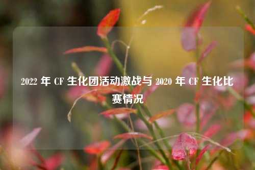 2022 年 CF 生化团活动激战与 2020 年 CF 生化比赛情况