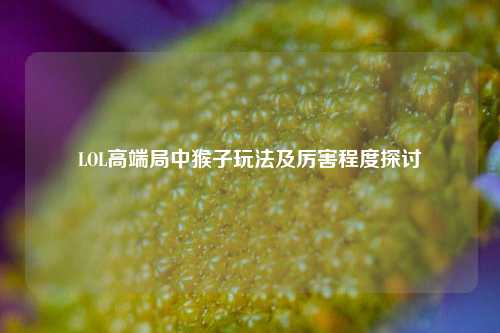 LOL高端局中猴子玩法及厉害程度探讨